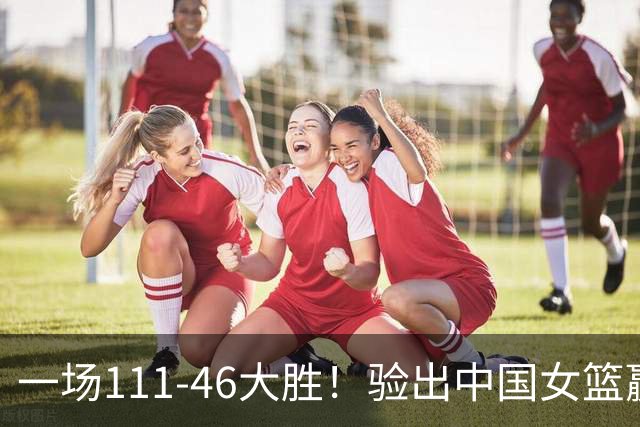 一场111-46大胜！验出中国女篮赢球最大功臣！宫鲁鸣面临2个难题