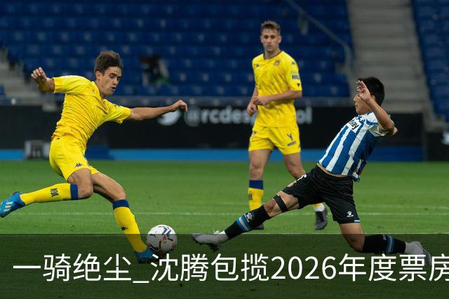 一骑绝尘 沈腾包揽2026年度票房榜前二 合计超67亿