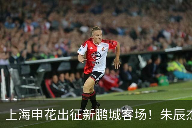 上海申花出征新鹏城客场！朱辰杰伤缺，中卫位置迎来全新组合