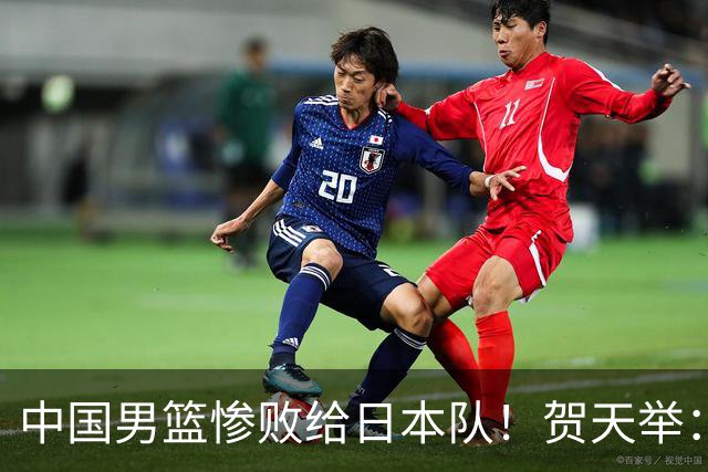 中国男篮惨败给日本队！贺天举：我们别去欧美了，去日本学习吧