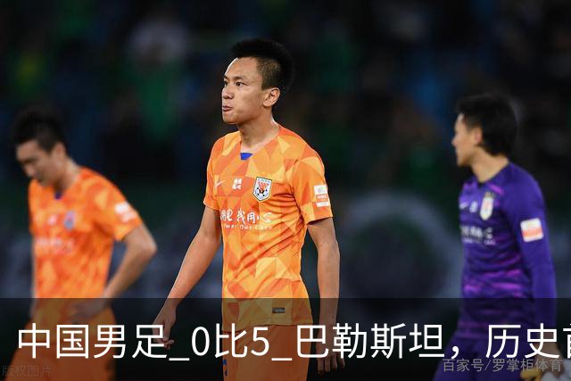 中国男足 0比5 巴勒斯坦，历史首次负于对手