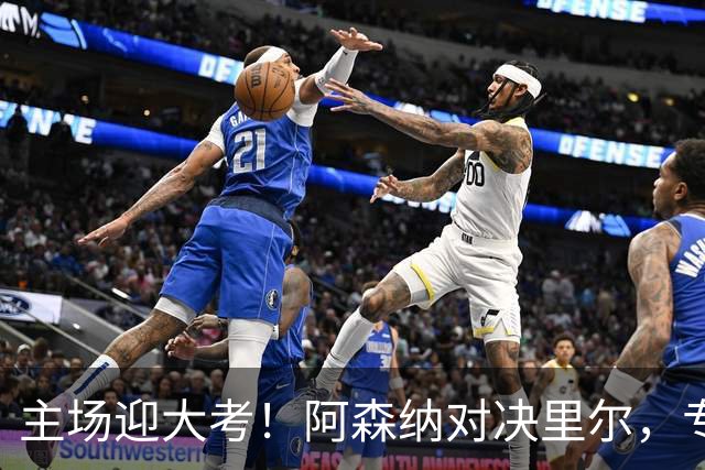 主场迎大考！阿森纳对决里尔，专练破解法甲反击的关键试炼