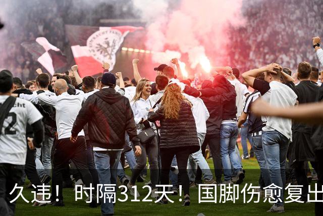 久违！时隔312天！国脚伤愈复出