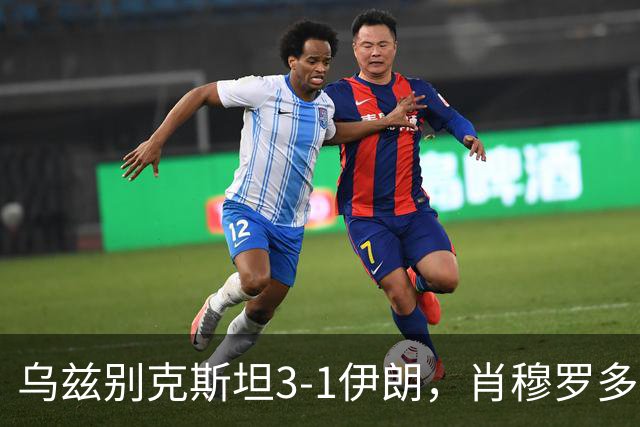 乌兹别克斯坦3-1伊朗，肖穆罗多夫两球，诺尔查耶夫破门