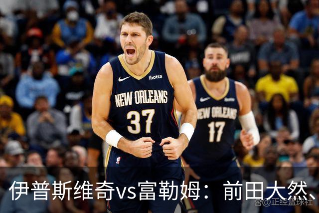 伊普斯维奇vs富勒姆：前田大然、弗洛伦蒂诺-路易斯首发，莱诺、贡萨洛-加西亚出战