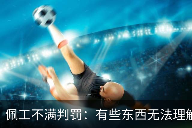 佩工不满判罚：有些东西无法理解 洛塞尔索进球被吹不可思议
