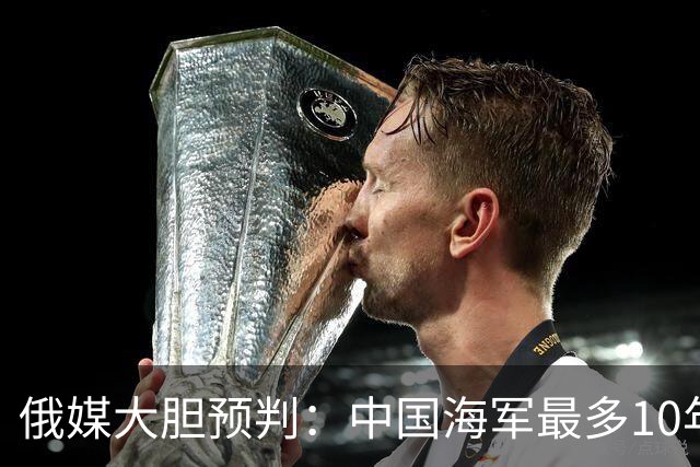 俄媒大胆预判：中国海军最多10年，最快7年，美军自己让出制海权