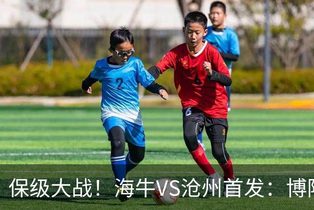 保级大战！海牛VS沧州首发：博阿基耶PK奥塔博尔