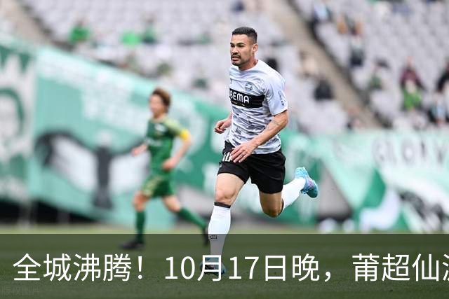 全城沸腾！10月17日晚，莆超仙游主场开赛，免费抢票通道已开启！