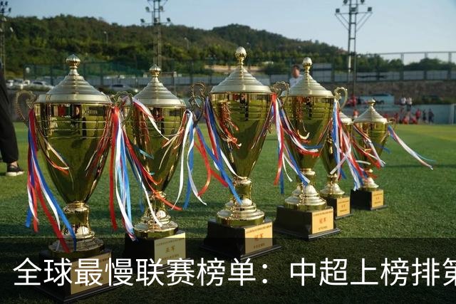 全球最慢联赛榜单：中超上榜排第4，跑动少+慢，沙特K联赛进前10