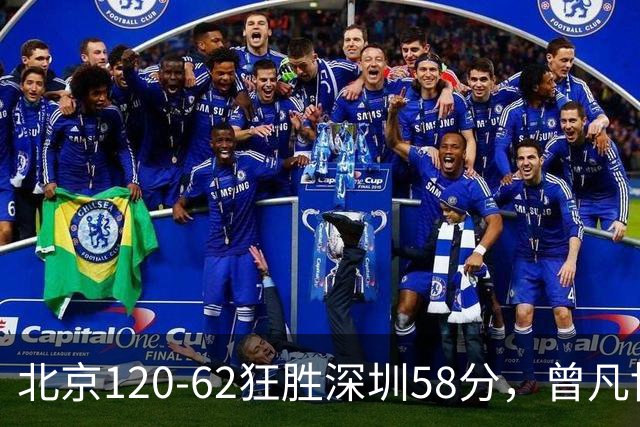 北京120-62狂胜深圳58分，曾凡博19+7，沃特斯三分8中7，贺希宁10分