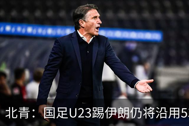 北青：国足U23踢伊朗仍将沿用532，今晚会看录像研究对手