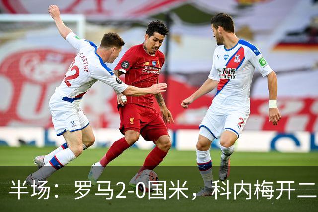半场：罗马2-0国米，科内梅开二度，巴斯托尼中柱