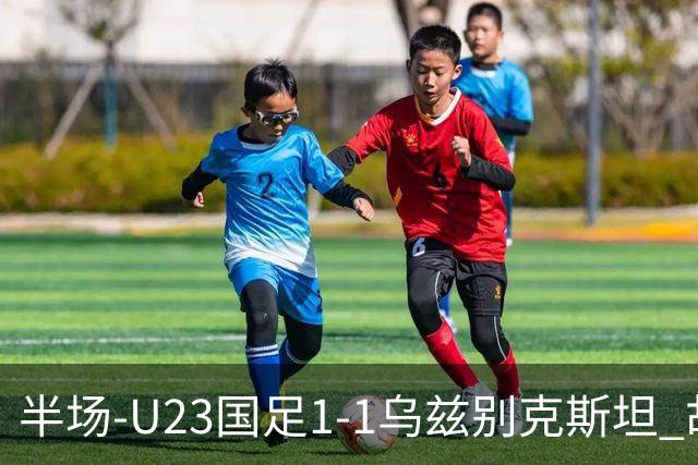 半场-U23国足1-1乌兹别克斯坦 胡荷韬奔袭半场破门巴赫罗莫夫扳平
