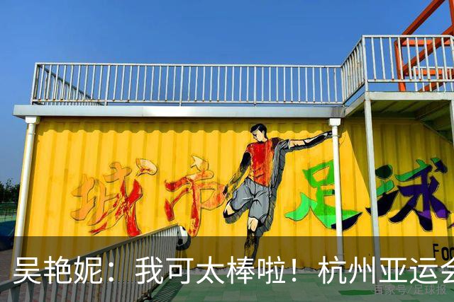 吴艳妮：我可太棒啦！杭州亚运会太想赢结果输了，这次不想输所以拼了