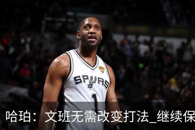 哈珀：文班无需改变打法 继续保持侵略性 我们要帮他创造机会