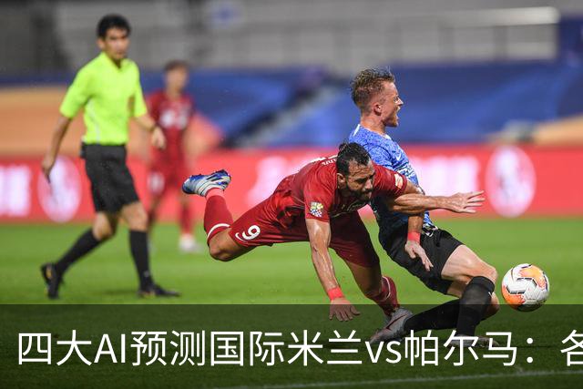 四大AI预测国际米兰vs帕尔马：各家一致看好国米主场大胜