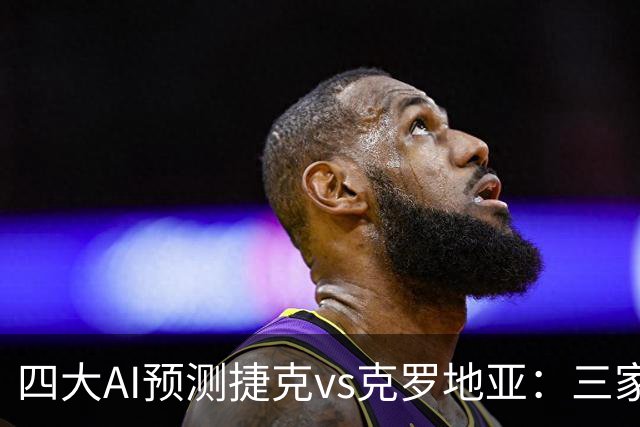 四大AI预测捷克vs克罗地亚：三家选客胜，豆包建议防平
