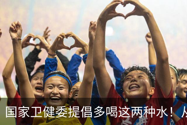 国家卫健委提倡多喝这两种水！从肠道健康到全身健康，喝对水到底有多重要？