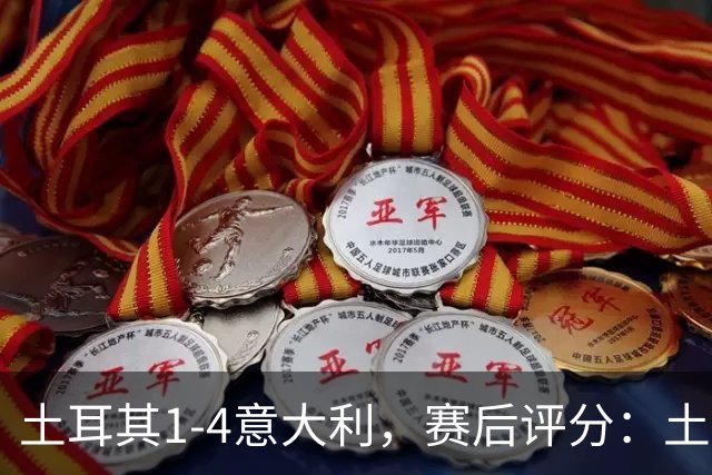 土耳其1-4意大利，赛后评分：土耳其10号排第一