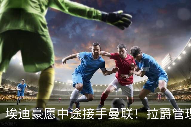 埃迪豪愿中途接手曼联！拉爵管理团队仍犹豫不决，卡里克暂不下课