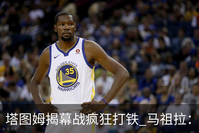 塔图姆揭幕战疯狂打铁 马祖拉：他10中0我也不担心
