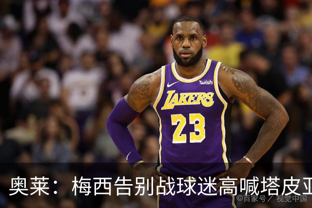 奥莱：梅西告别战球迷高喊塔皮亚下台，因此最后环节他没参加