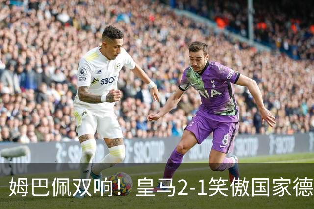 姆巴佩双响！皇马2-1笑傲国家德比！巴萨主场遇西甲首败9连胜终结