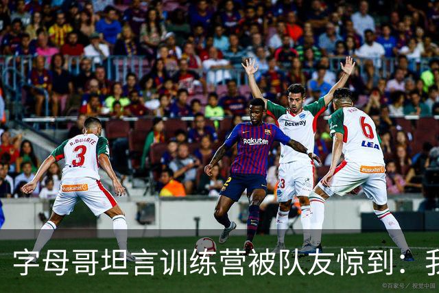 字母哥坦言训练营被队友惊到：我开始怀疑自己