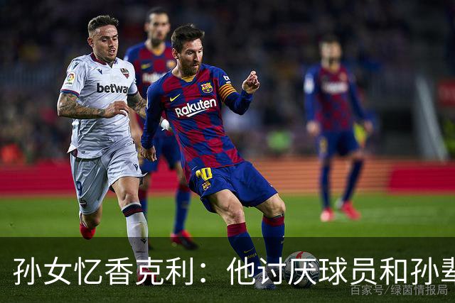 孙女忆香克利：他讨厌球员和孙辈受伤 他给了我极大的激励和启发