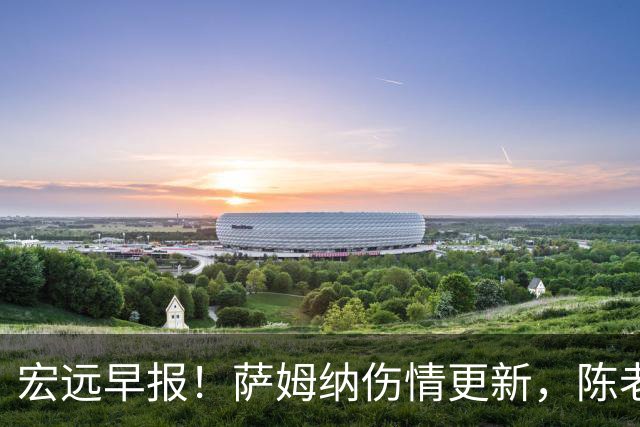 宏远早报！萨姆纳伤情更新，陈老板拍板重要决定，杜锋爱徒再就业！