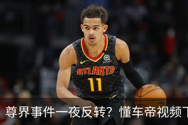 尊界事件一夜反转？懂车帝视频下架，江淮市值蒸发超100亿