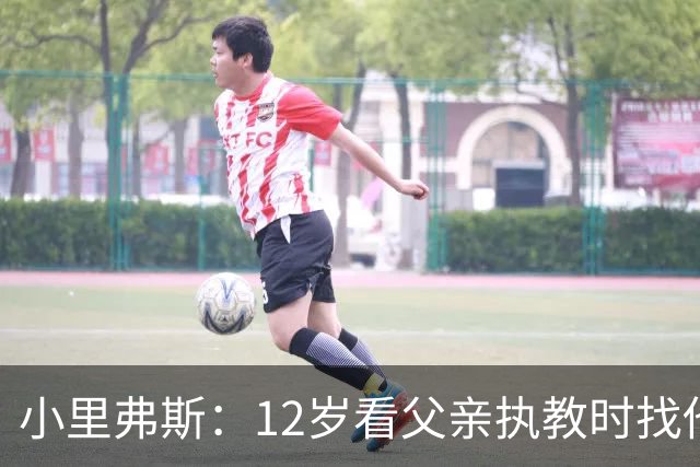 小里弗斯：12岁看父亲执教时找他要20美元 买吃的结果被狠狠训斥
