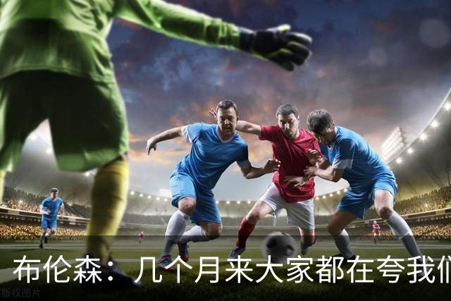 布伦森：几个月来大家都在夸我们，但我们要放下自负