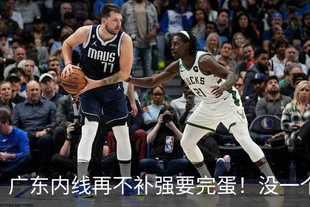 广东内线再不补强要完蛋！没一个能用，护框+篮板全被虐！
