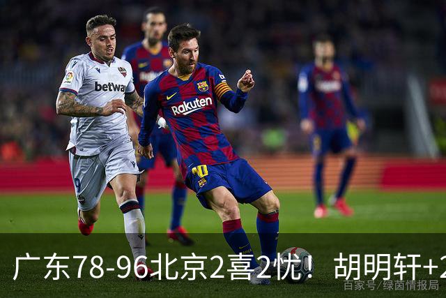 广东78-96北京2喜2忧！胡明轩+2外遮羞布，防守拉胯，阿祖废了！