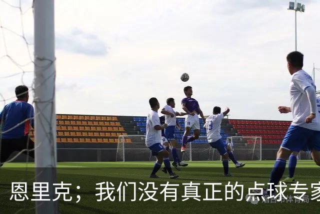 恩里克；我们没有真正的点球专家；替补球员登场状态好很正常