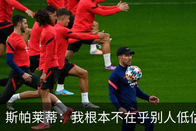 斯帕莱蒂：我根本不在乎别人低估尤文，我们知道如何把握当下生活