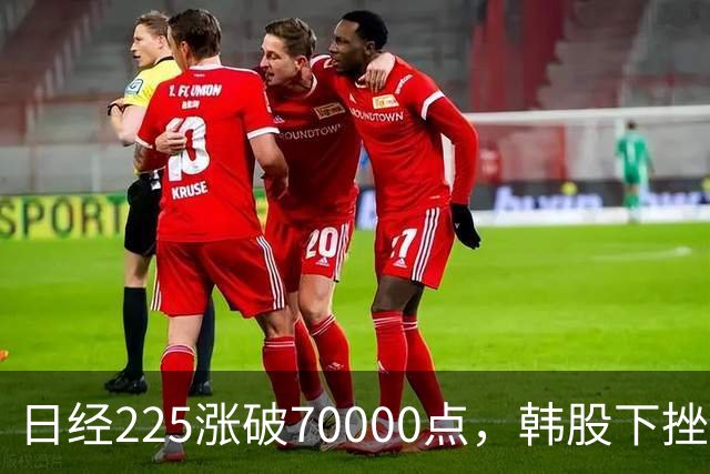日经225涨破70000点，韩股下挫，LG电子大涨超6%
