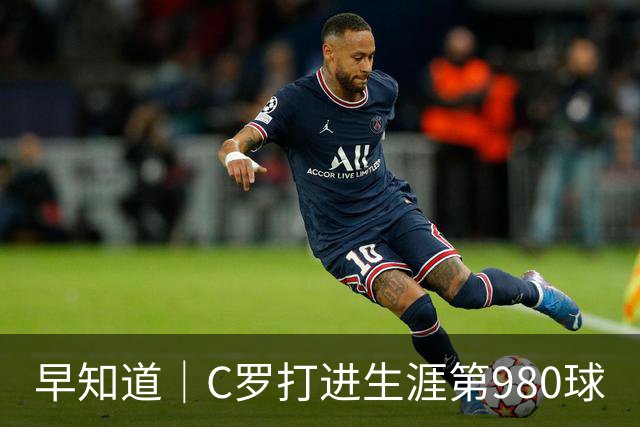 早知道｜C罗打进生涯第980球
