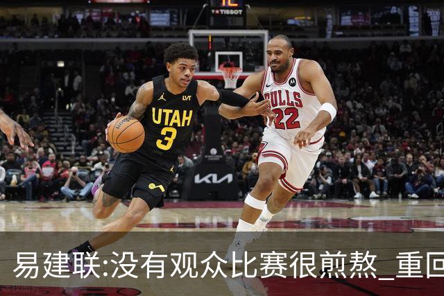 易建联:没有观众比赛很煎熬 重回主场令人期待