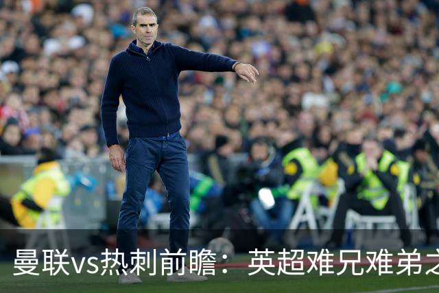 曼联vs热刺前瞻：英超难兄难弟之战，谁也输不起，红魔主场要拔刺