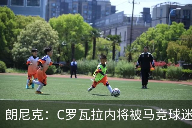 朗尼克：C罗瓦拉内将被马竞球迷特别针对 要做准备