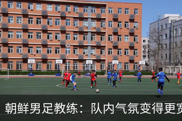 朝鲜男足教练：队内气氛变得更宽松 朝鲜队顺应时代在变化