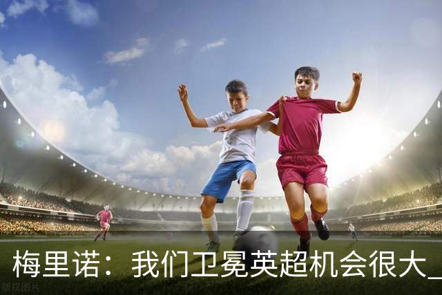梅里诺：我们卫冕英超机会很大 阿森纳中场可能是足坛最豪华的