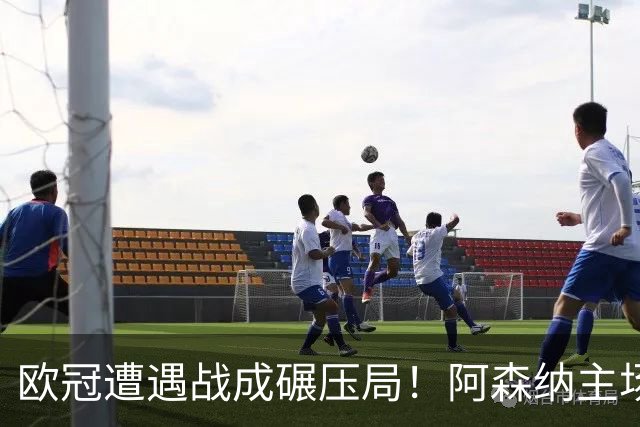 欧冠遭遇战成碾压局！阿森纳主场盼大胜擒里尔