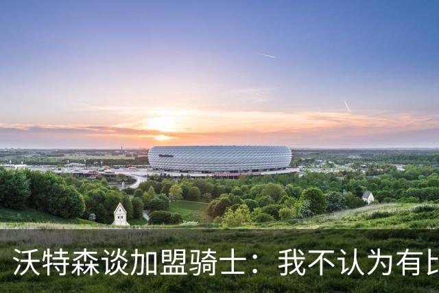 沃特森谈加盟骑士：我不认为有比这更适合我的环境