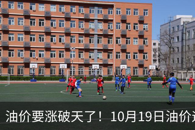 油价要涨破天了！10月19日油价迎来大幅暴涨，调价后全国油价价格一览