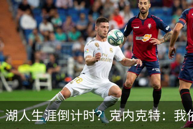 湖人生涯倒计时？克内克特：我依旧坚信自己是场上最出色的球员