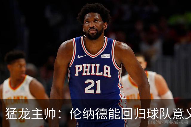 猛龙主帅：伦纳德能回归球队意义重大 很多年轻球员都以他为榜样